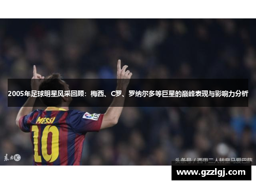 2005年足球明星风采回顾：梅西、C罗、罗纳尔多等巨星的巅峰表现与影响力分析