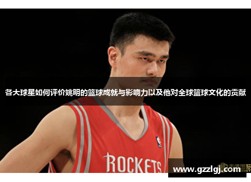 各大球星如何评价姚明的篮球成就与影响力以及他对全球篮球文化的贡献