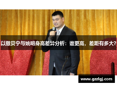 以撒贝宁与姚明身高差异分析：谁更高，差距有多大？