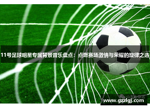 11号足球明星专属背景音乐盘点：点燃赛场激情与荣耀的旋律之选