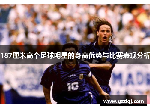 187厘米高个足球明星的身高优势与比赛表现分析