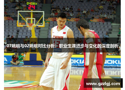 07姚明与02姚明对比分析：职业生涯进步与变化的深度剖析