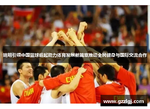 姚明引领中国篮球崛起助力体育发展新篇章推动全民健身与国际交流合作
