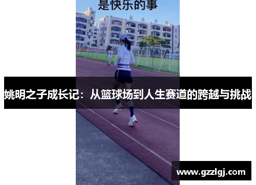 姚明之子成长记：从篮球场到人生赛道的跨越与挑战