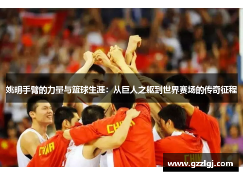 姚明手臂的力量与篮球生涯：从巨人之躯到世界赛场的传奇征程
