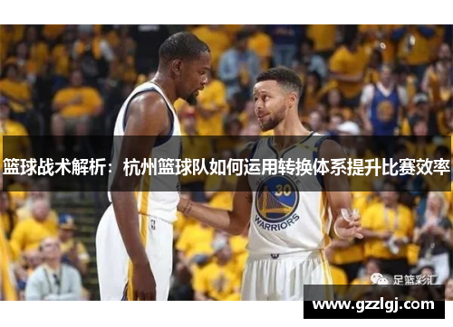 篮球战术解析：杭州篮球队如何运用转换体系提升比赛效率