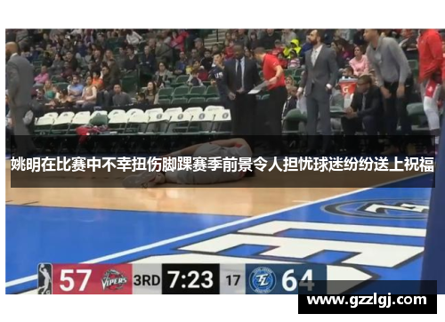 姚明在比赛中不幸扭伤脚踝赛季前景令人担忧球迷纷纷送上祝福