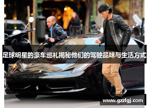 足球明星的豪车巡礼揭秘他们的驾驶品味与生活方式