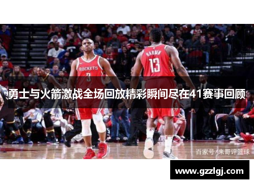 勇士与火箭激战全场回放精彩瞬间尽在41赛事回顾