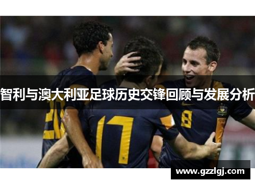 智利与澳大利亚足球历史交锋回顾与发展分析