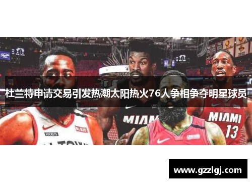 杜兰特申请交易引发热潮太阳热火76人争相争夺明星球员