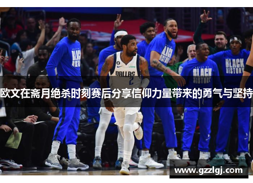 欧文在斋月绝杀时刻赛后分享信仰力量带来的勇气与坚持