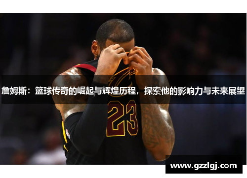 詹姆斯：篮球传奇的崛起与辉煌历程，探索他的影响力与未来展望